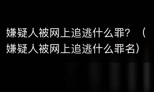 嫌疑人被网上追逃什么罪？（嫌疑人被网上追逃什么罪名）
