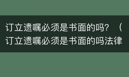 订立遗嘱必须是书面的吗？（订立遗嘱必须是书面的吗法律）