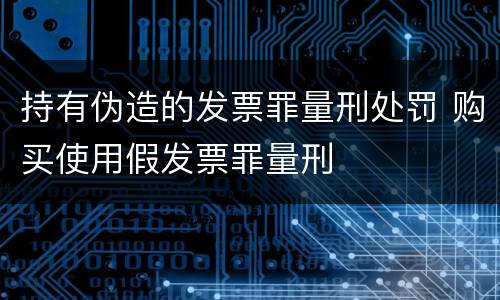 持有伪造的发票罪量刑处罚 购买使用假发票罪量刑