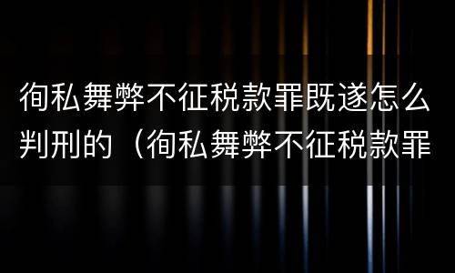 徇私舞弊不征税款罪既遂怎么判刑的(徇私舞弊不征税款罪既遂怎么判刑的呢) 徇私舞弊不征税款罪既遂怎么判刑的(徇私舞弊不征税款罪既遂怎么判刑的呢)