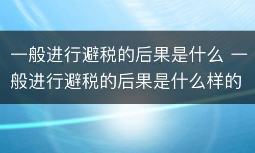 一般进行避税的后果是什么 一般进行避税的后果是什么样的 一般进行避税的后果是什么 一般进行避税的后果是什么样的