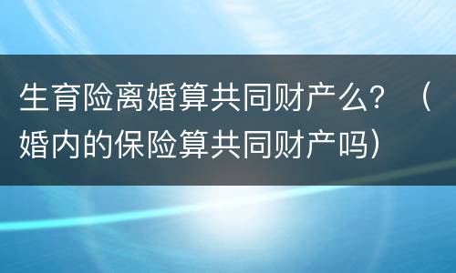生育险离婚算共同财产么？（婚内的保险算共同财产吗）