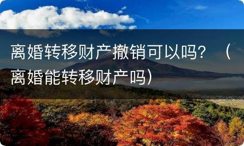 离婚转移财产撤销可以吗？（离婚能转移财产吗）