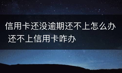 信用卡还没逾期还不上怎么办 还不上信用卡咋办