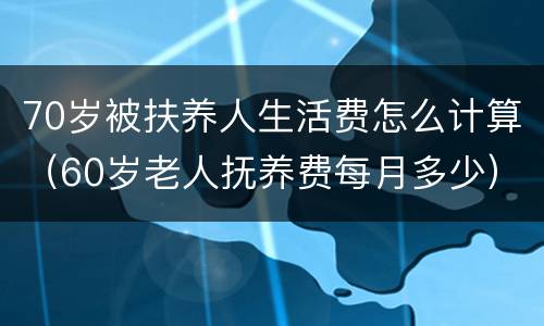 70岁被扶养人生活费怎么计算（60岁老人抚养费每月多少）