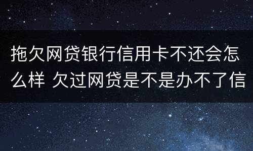 拖欠网贷银行信用卡不还会怎么样 欠过网贷是不是办不了信用卡