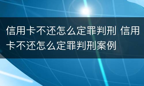 信用卡不还怎么定罪判刑 信用卡不还怎么定罪判刑案例