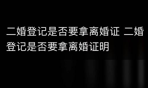 二婚登记是否要拿离婚证 二婚登记是否要拿离婚证明