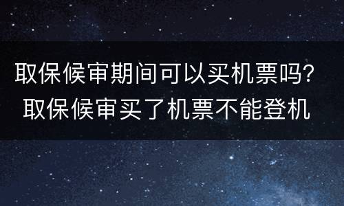 取保候审期间可以买机票吗？ 取保候审买了机票不能登机
