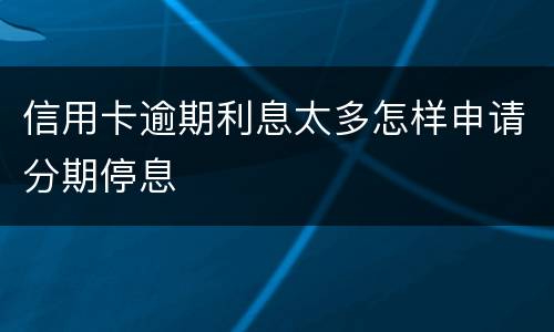 信用卡逾期利息太多怎样申请分期停息