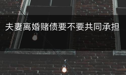 夫妻离婚赌债要不要共同承担