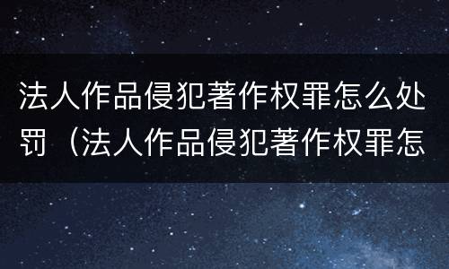 法人作品侵犯著作权罪怎么处罚（法人作品侵犯著作权罪怎么处罚的）