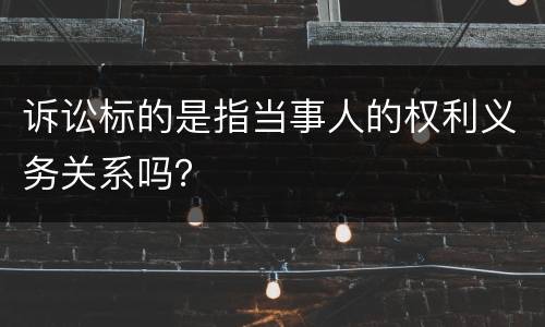 诉讼标的是指当事人的权利义务关系吗？