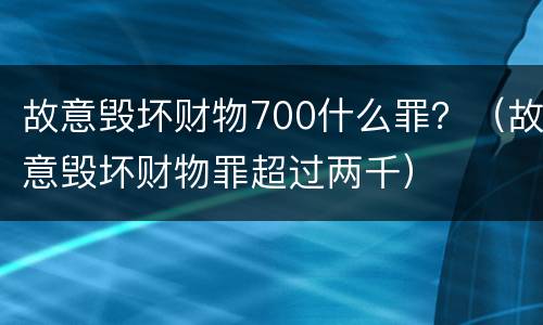 故意毁坏财物700什么罪？（故意毁坏财物罪超过两千）