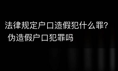 法律规定户口造假犯什么罪？ 伪造假户口犯罪吗