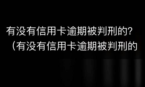 有没有信用卡逾期被判刑的？（有没有信用卡逾期被判刑的案件）