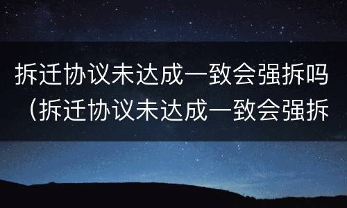 拆迁协议未达成一致会强拆吗（拆迁协议未达成一致会强拆吗为什么）