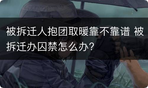 被拆迁人抱团取暖靠不靠谱 被拆迁办囚禁怎么办?