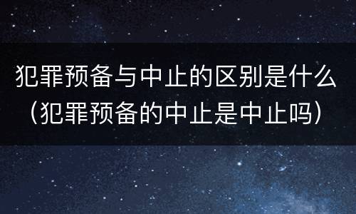 犯罪预备与中止的区别是什么（犯罪预备的中止是中止吗）