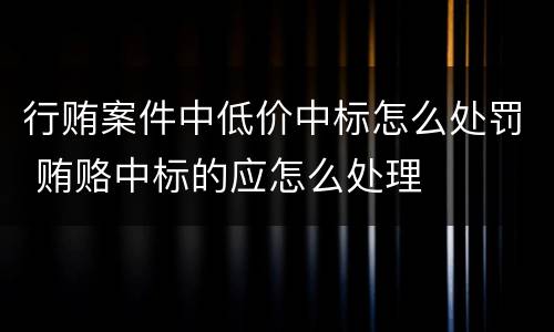 行贿案件中低价中标怎么处罚 贿赂中标的应怎么处理