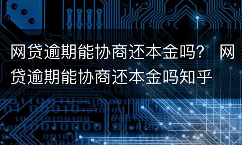 网贷逾期能协商还本金吗？ 网贷逾期能协商还本金吗知乎