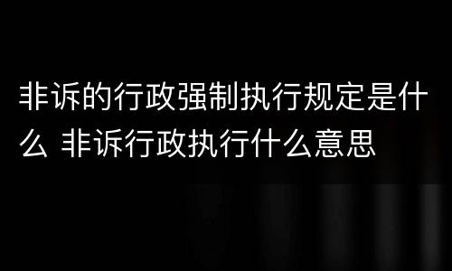 非诉的行政强制执行规定是什么 非诉行政执行什么意思