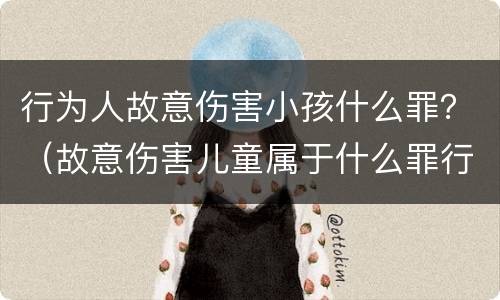 行为人故意伤害小孩什么罪？（故意伤害儿童属于什么罪行）
