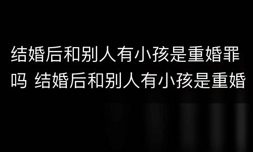 结婚后和别人有小孩是重婚罪吗 结婚后和别人有小孩是重婚罪吗怎么判