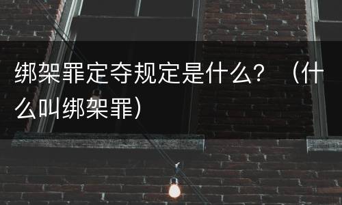 绑架罪定夺规定是什么？（什么叫绑架罪）