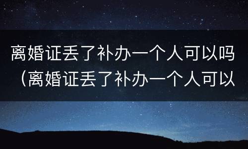 离婚证丢了补办一个人可以吗（离婚证丢了补办一个人可以吗）