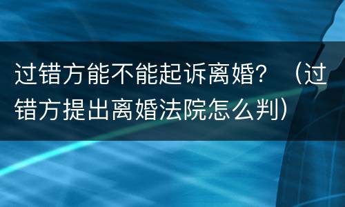 过错方能不能起诉离婚？（过错方提出离婚法院怎么判）