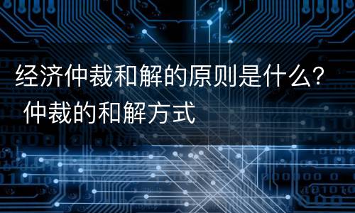 经济仲裁和解的原则是什么？ 仲裁的和解方式