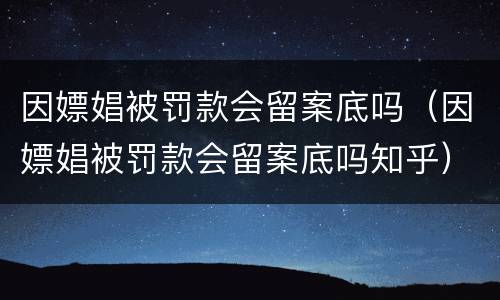 因嫖娼被罚款会留案底吗（因嫖娼被罚款会留案底吗知乎）