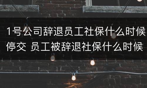 1号公司辞退员工社保什么时候停交 员工被辞退社保什么时候停 1号公司辞退员工社保什么时候停交 员工被辞退社保什么时候停