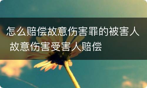 怎么赔偿故意伤害罪的被害人 故意伤害受害人赔偿 怎么赔偿故意伤害罪的被害人 故意伤害受害人赔偿