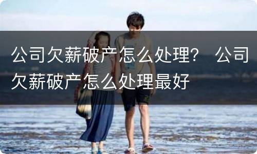 公司欠薪破产怎么处理？ 公司欠薪破产怎么处理最好