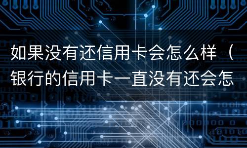 如果没有还信用卡会怎么样（银行的信用卡一直没有还会怎么样）