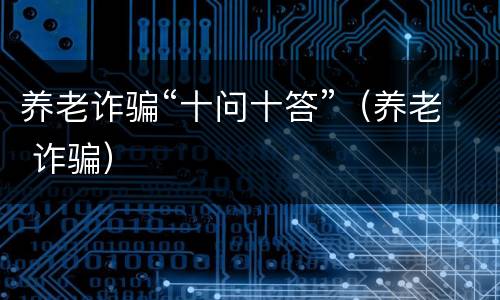 养老诈骗“十问十答”（养老 诈骗）