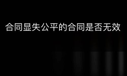 合同显失公平的合同是否无效