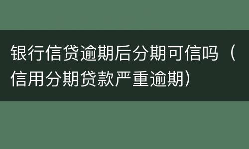 银行信贷逾期后分期可信吗（信用分期贷款严重逾期）