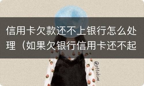 信用卡欠款还不上银行怎么处理（如果欠银行信用卡还不起会怎样处理）