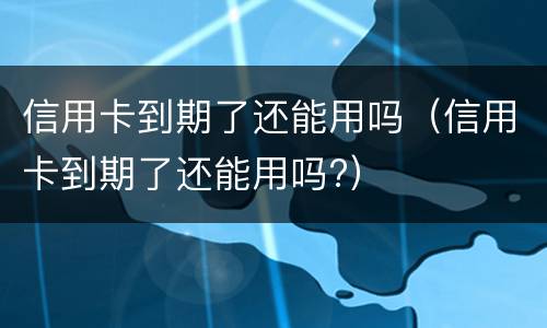 信用卡到期了还能用吗（信用卡到期了还能用吗?）