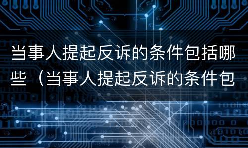 当事人提起反诉的条件包括哪些（当事人提起反诉的条件包括什么）