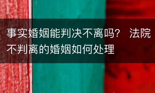 事实婚姻能判决不离吗？ 法院不判离的婚姻如何处理