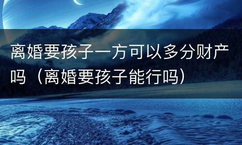 离婚要孩子一方可以多分财产吗（离婚要孩子能行吗）