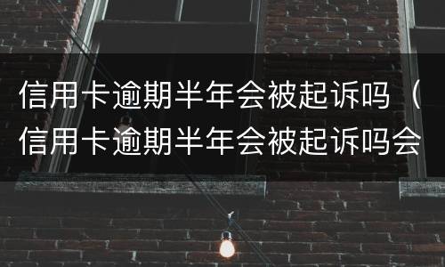信用卡逾期半年会被起诉吗（信用卡逾期半年会被起诉吗会坐牢吗）