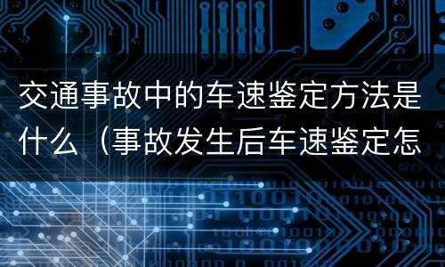 交通事故中的车速鉴定方法是什么（事故发生后车速鉴定怎么鉴定）
