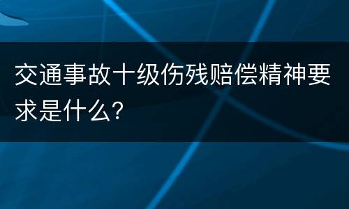交通事故十级伤残赔偿精神要求是什么？