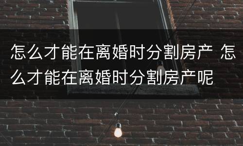 怎么才能在离婚时分割房产 怎么才能在离婚时分割房产呢