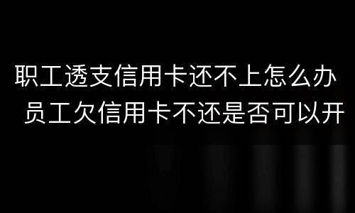 职工透支信用卡还不上怎么办 员工欠信用卡不还是否可以开除?